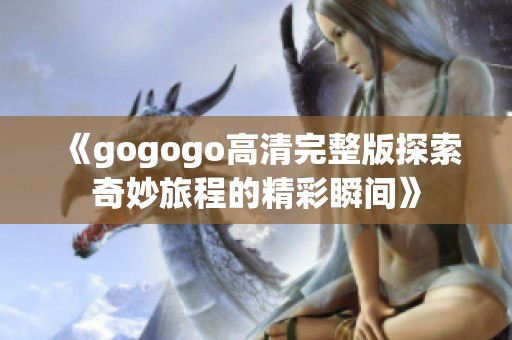 《gogogo高清完整版探索奇妙旅程的精彩瞬间》