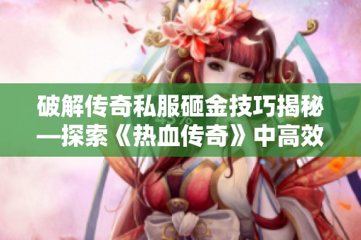 破解传奇私服砸金技巧揭秘—探索《热血传奇》中高效装备强化的秘密秘诀