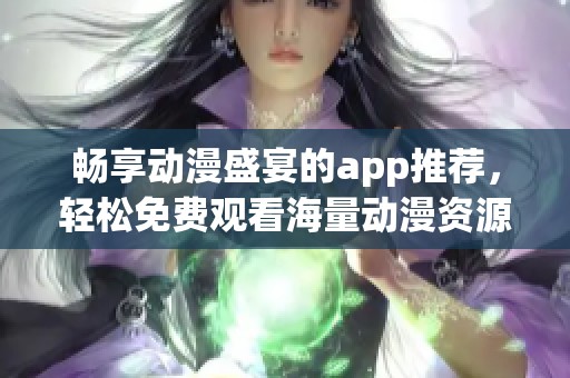 畅享动漫盛宴的app推荐，轻松免费观看海量动漫资源