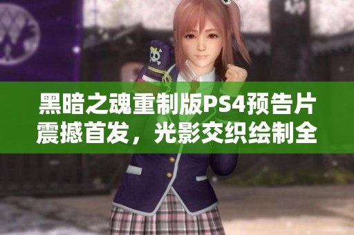 黑暗之魂重制版PS4预告片震撼首发，光影交织绘制全新冒险旅程