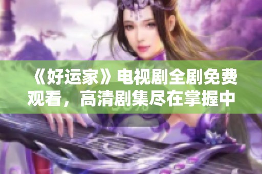 《好运家》电视剧全剧免费观看，高清剧集尽在掌握中