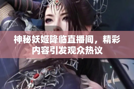 神秘妖姬降临直播间，精彩内容引发观众热议