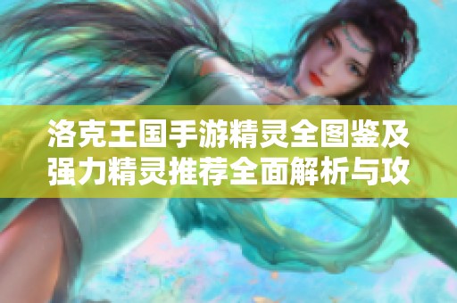 洛克王国手游精灵全图鉴及强力精灵推荐全面解析与攻略分享