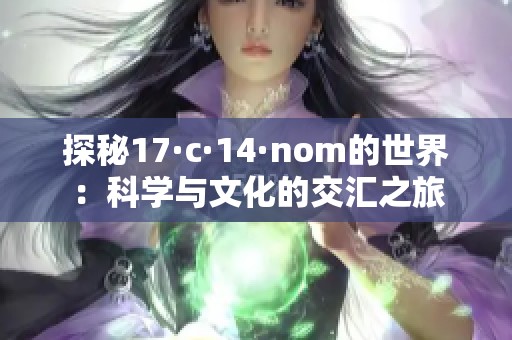 探秘17·c·14·nom的世界：科学与文化的交汇之旅