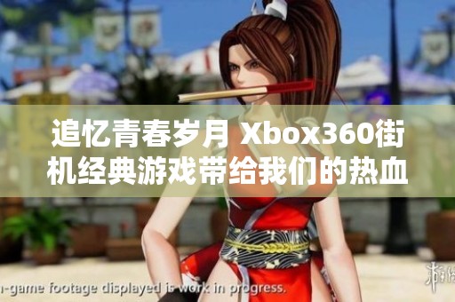 追忆青春岁月 Xbox360街机经典游戏带给我们的热血回忆与欢乐时光