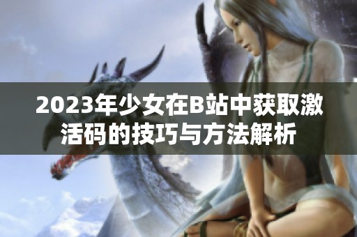 2023年少女在B站中获取激活码的技巧与方法解析