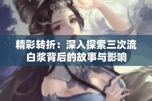 精彩转折：深入探索三次流白浆背后的故事与影响