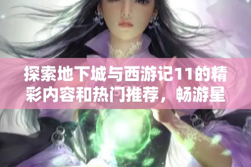 探索地下城与西游记11的精彩内容和热门推荐，畅游星梦世界的无限魅力