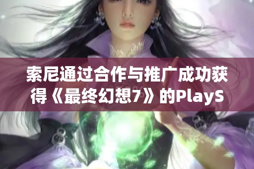 索尼通过合作与推广成功获得《最终幻想7》的PlayStation独占发行权