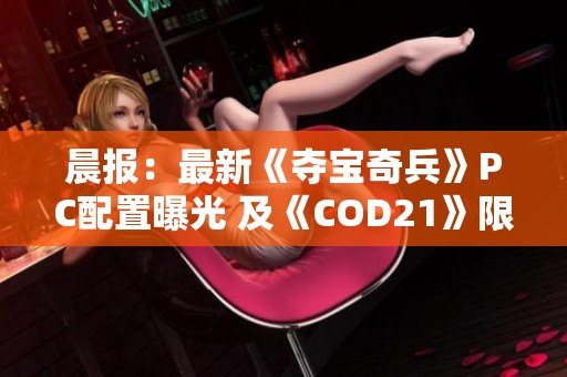 晨报：最新《夺宝奇兵》PC配置曝光 及《COD21》限时免费试玩活动精彩发布