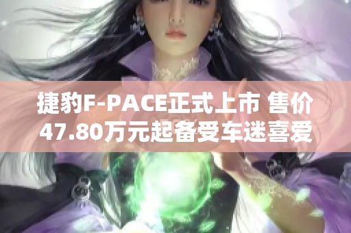 捷豹F-PACE正式上市 售价47.80万元起备受车迷喜爱