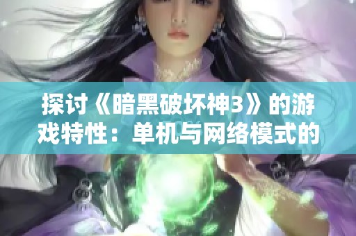 探讨《暗黑破坏神3》的游戏特性：单机与网络模式的全面对比与深度剖析