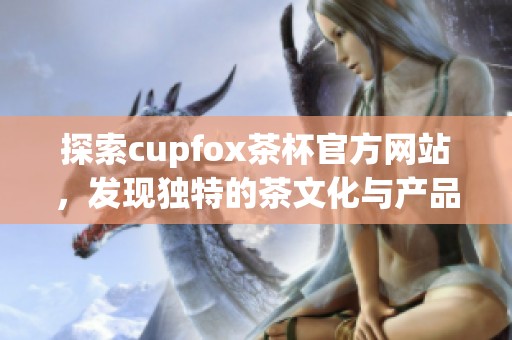 探索cupfox茶杯官方网站，发现独特的茶文化与产品魅力