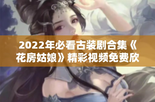 2022年必看古装剧合集《花房姑娘》精彩视频免费欣赏