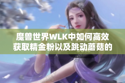 魔兽世界WLK中如何高效获取精金粉以及跳动蘑菇的应用诀窍揭秘