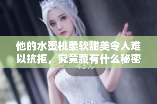 他的水蜜桃柔软甜美令人难以抗拒，究竟藏有什么秘密呢