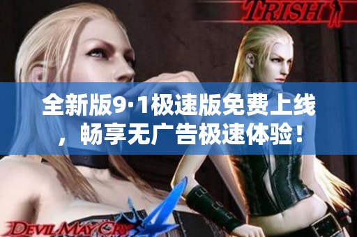 全新版9·1极速版免费上线，畅享无广告极速体验！