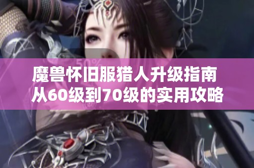 魔兽怀旧服猎人升级指南 从60级到70级的实用攻略与技巧解析