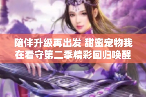 陪伴升级再出发 甜蜜宠物我在看守第二季精彩回归唤醒你的心动时刻