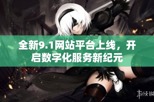 全新9.1网站平台上线，开启数字化服务新纪元