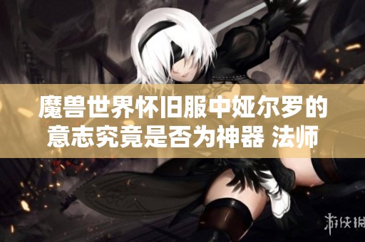 魔兽世界怀旧服中娅尔罗的意志究竟是否为神器 法师为何试图重写这一装备