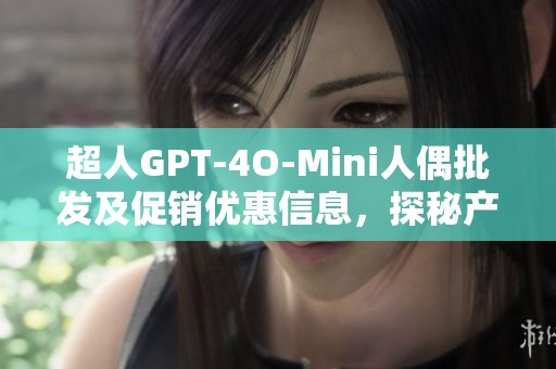 超人GPT-4O-Mini人偶批发及促销优惠信息，探秘产地货源与价格详情