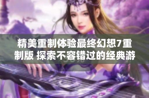 精美重制体验最终幻想7重制版 探索不容错过的经典游戏盛宴