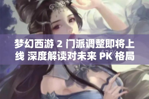 梦幻西游 2 门派调整即将上线 深度解读对未来 PK 格局的重大影响与变化