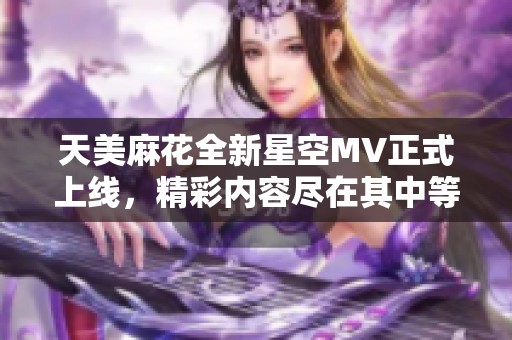 天美麻花全新星空MV正式上线，精彩内容尽在其中等你发掘！