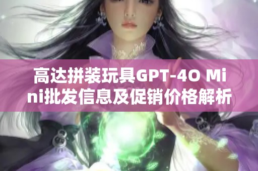 高达拼装玩具GPT-4O Mini批发信息及促销价格解析，产地介绍及市场行情分析