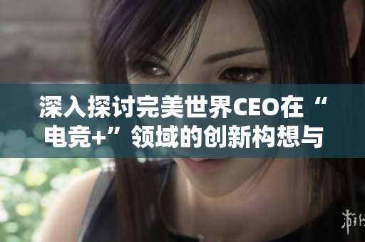 深入探讨完美世界CEO在“电竞+”领域的创新构想与未来发展潜力