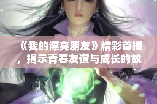 《我的漂亮朋友》精彩首播，揭示青春友谊与成长的故事