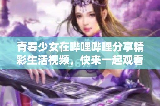 青春少女在哔哩哔哩分享精彩生活视频，快来一起观看吧！