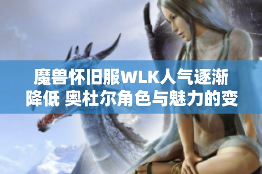 魔兽怀旧服WLK人气逐渐降低 奥杜尔角色与魅力的变化探讨