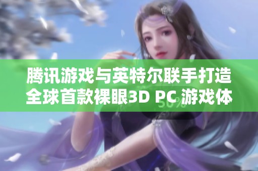 腾讯游戏与英特尔联手打造全球首款裸眼3D PC 游戏体验全新升级