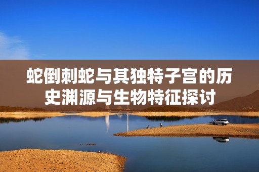 蛇倒刺蛇与其独特子宫的历史渊源与生物特征探讨