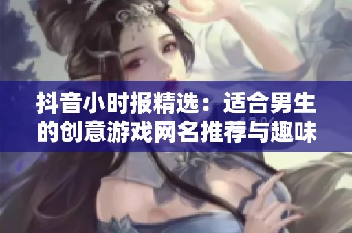 抖音小时报精选：适合男生的创意游戏网名推荐与趣味图片分享