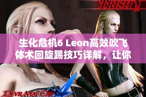 生化危机6 Leon高效吹飞体术回旋踢技巧详解，让你轻松实现一击必杀绝技