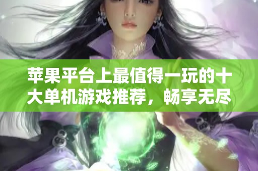 苹果平台上最值得一玩的十大单机游戏推荐，畅享无尽乐趣的选择指南