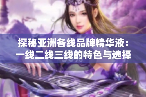 探秘亚洲各线品牌精华液：一线二线三线的特色与选择指南