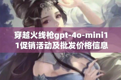 穿越火线枪gpt-4o-mini1 1促销活动及批发价格信息详解与购买指南