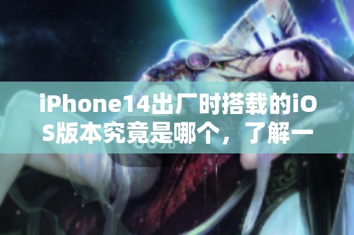 iPhone14出厂时搭载的iOS版本究竟是哪个，了解一下吧