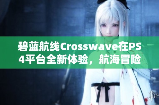 碧蓝航线Crosswave在PS4平台全新体验，航海冒险尽在掌握之中