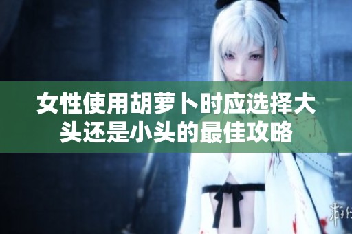女性使用胡萝卜时应选择大头还是小头的最佳攻略