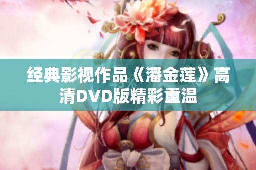 经典影视作品《潘金莲》高清DVD版精彩重温