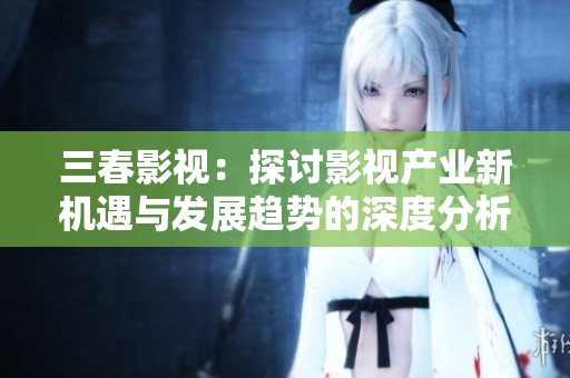 三春影视：探讨影视产业新机遇与发展趋势的深度分析