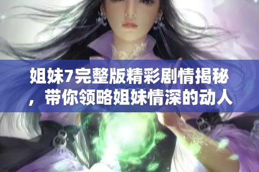 姐妹7完整版精彩剧情揭秘，带你领略姐妹情深的动人故事