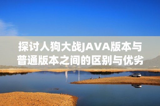 探讨人狗大战JAVA版本与普通版本之间的区别与优劣分析