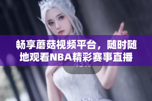 畅享蘑菇视频平台，随时随地观看NBA精彩赛事直播