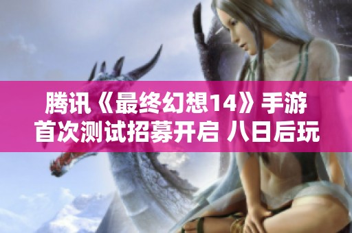 腾讯《最终幻想14》手游首次测试招募开启 八日后玩家可参与体验探索新世界